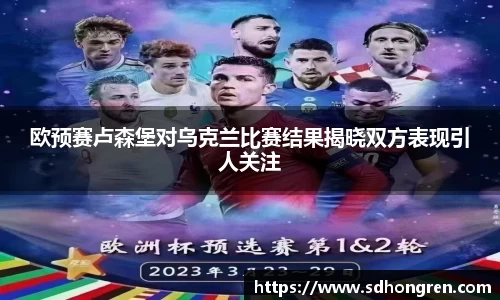 欧预赛卢森堡对乌克兰比赛结果揭晓双方表现引人关注