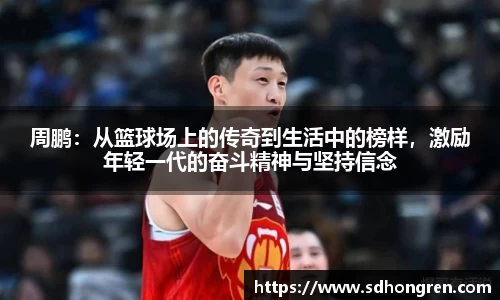 周鹏：从篮球场上的传奇到生活中的榜样，激励年轻一代的奋斗精神与坚持信念